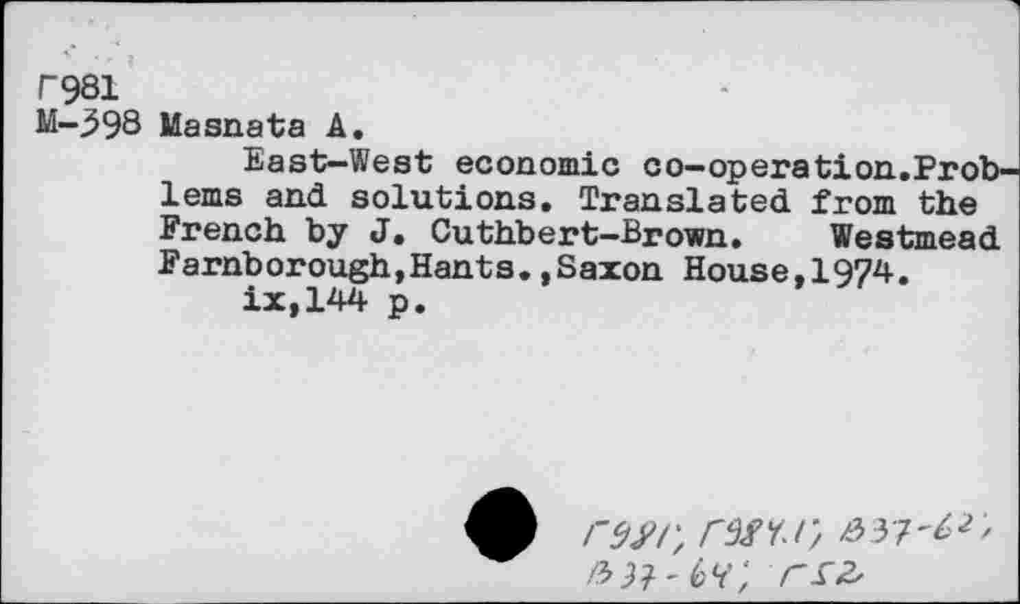 ﻿f981
M-398 Masnata A.
East-West economic co-operation.Problems and solutions. Translated from the French by J. Cuthbert-Brown. Westmead Farnborough,Hants..Saxon House,1974.
ix,144 p.
